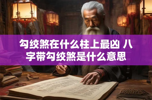 勾绞煞在什么柱上最凶 八字带勾绞煞是什么意思 勾绞煞在什么柱上最凶 八字带勾绞煞是什么意思