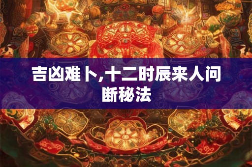 吉凶难卜,十二时辰来人问断秘法