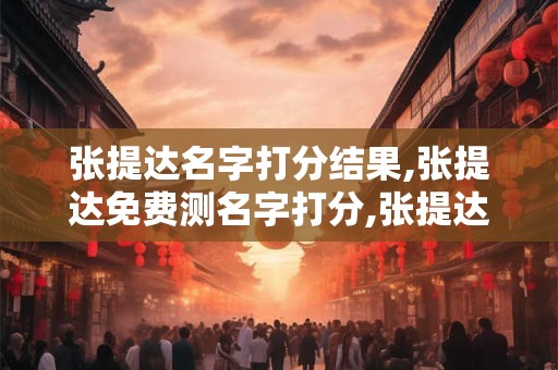 张提达名字打分结果,张提达免费测名字打分,张提达周易免费测名字打分