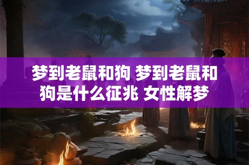 梦到老鼠和狗 梦到老鼠和狗是什么征兆 女性解梦