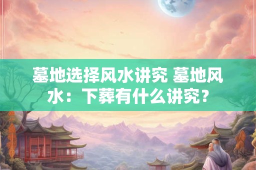 墓地选择风水讲究 墓地风水：下葬有什么讲究？