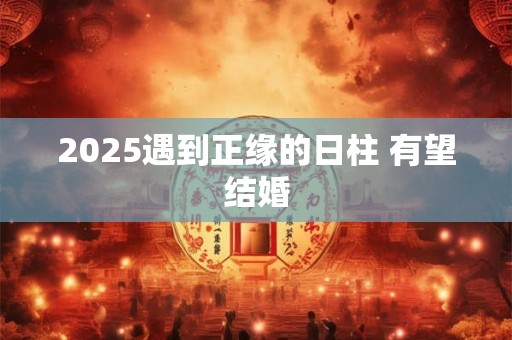 2025遇到正缘的日柱 有望结婚