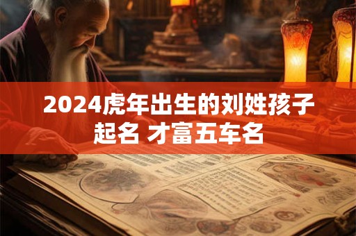 2024虎年出生的刘姓孩子起名 才富五车名