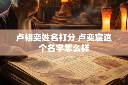 卢栩奕姓名打分 卢奕宸这个名字怎么样