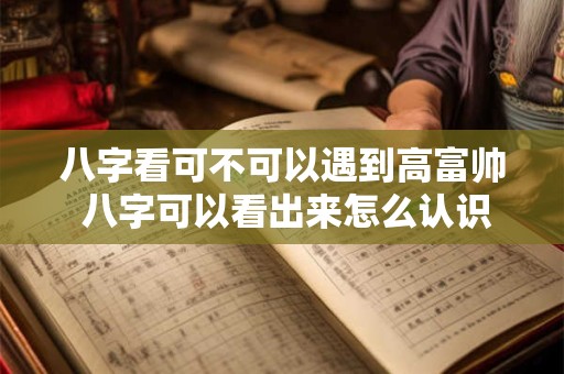八字看可不可以遇到高富帅 八字可以看出来怎么认识另一半吗
