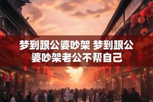梦到跟公婆吵架 梦到跟公婆吵架老公不帮自己