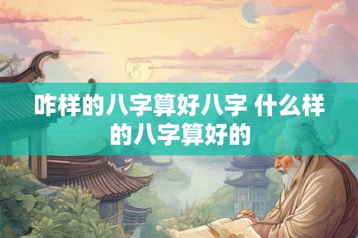咋样的八字算好八字 什么样的八字算好的