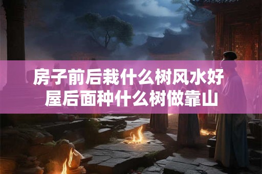 房子前后栽什么树风水好 屋后面种什么树做靠山