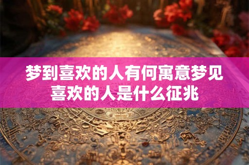 梦到喜欢的人有何寓意梦见喜欢的人是什么征兆