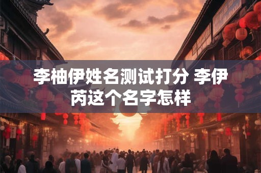 李柚伊姓名测试打分 李伊芮这个名字怎样