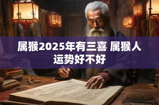 属猴2025年有三喜 属猴人运势好不好