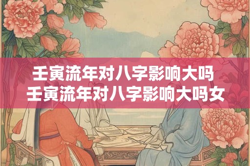 壬寅流年对八字影响大吗 壬寅流年对八字影响大吗女孩