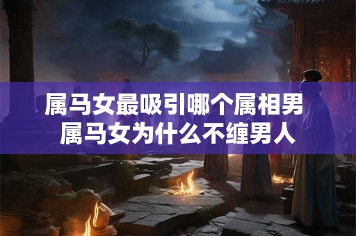 属马女最吸引哪个属相男 属马女为什么不缠男人 属马女最吸引哪个属相男 属马女为什么不缠男人