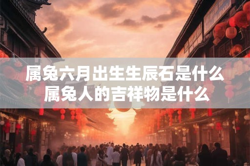 属兔六月出生生辰石是什么 属兔人的吉祥物是什么