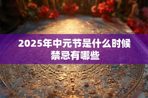 2025年中元节是什么时候 禁忌有哪些