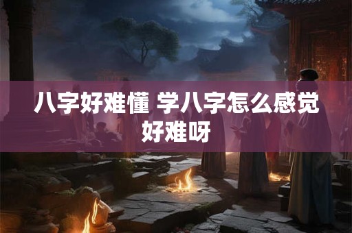 八字好难懂 学八字怎么感觉好难呀