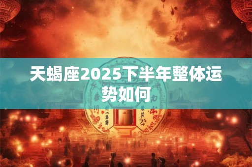 天蝎座2025下半年整体运势如何