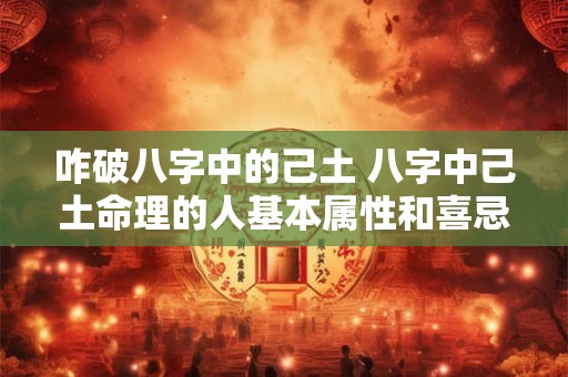 咋破八字中的己土 八字中己土命理的人基本属性和喜忌是什么