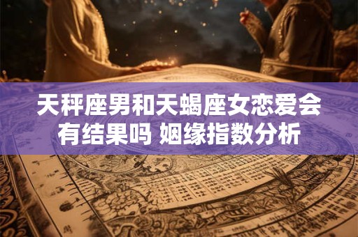 天秤座男和天蝎座女恋爱会有结果吗 姻缘指数分析
