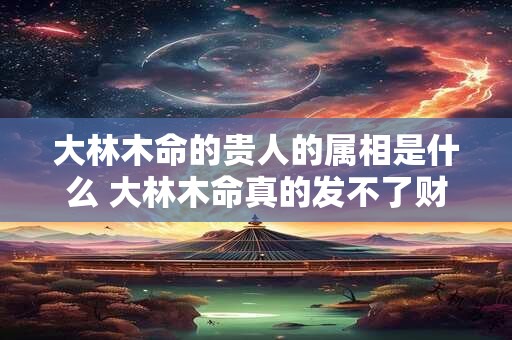 大林木命的贵人的属相是什么 大林木命真的发不了财吗