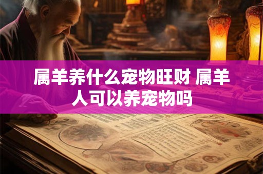 属羊养什么宠物旺财 属羊人可以养宠物吗