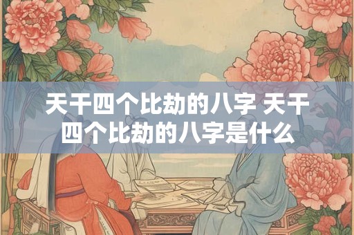 天干四个比劫的八字 天干四个比劫的八字是什么