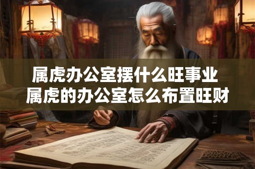 属虎办公室摆什么旺事业 属虎的办公室怎么布置旺财旺运