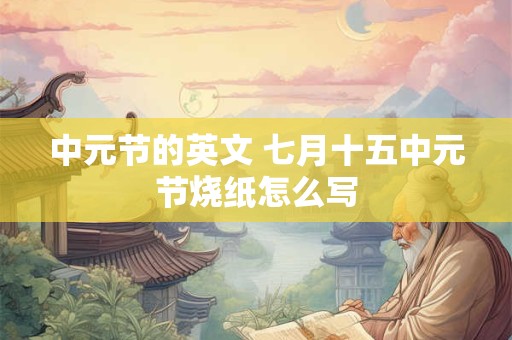 中元节的英文 七月十五中元节烧纸怎么写