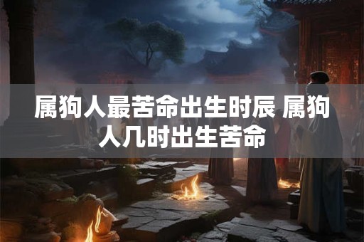 属狗人最苦命出生时辰 属狗人几时出生苦命