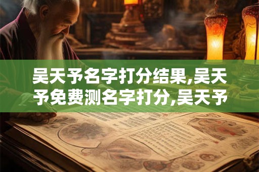吴天予名字打分结果,吴天予免费测名字打分,吴天予周易免费测名字打分