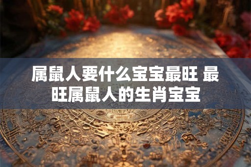属鼠人要什么宝宝最旺 最旺属鼠人的生肖宝宝