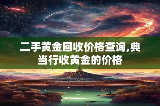 二手黄金回收价格查询,典当行收黄金的价格