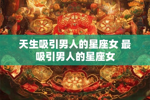 天生吸引男人的星座女 最吸引男人的星座女