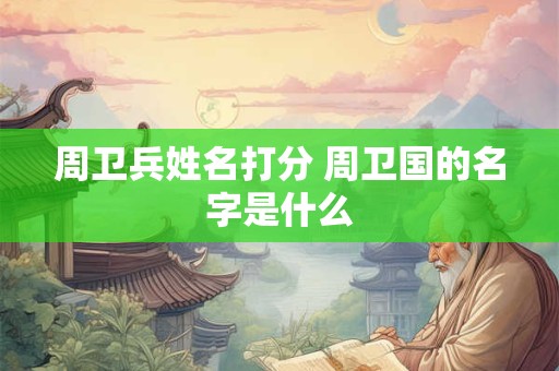 周卫兵姓名打分 周卫国的名字是什么