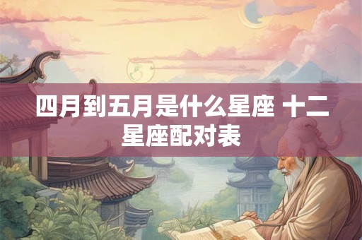 四月到五月是什么星座 十二星座配对表