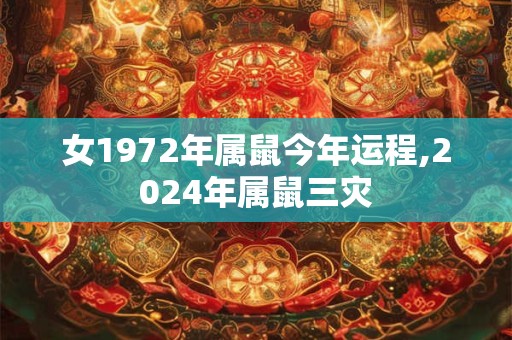 女1972年属鼠今年运程,2024年属鼠三灾