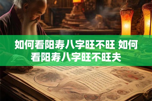如何看阳寿八字旺不旺 如何看阳寿八字旺不旺夫