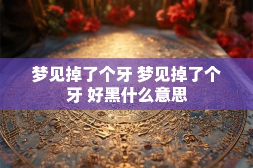 梦见掉了个牙 梦见掉了个牙 好黑什么意思
