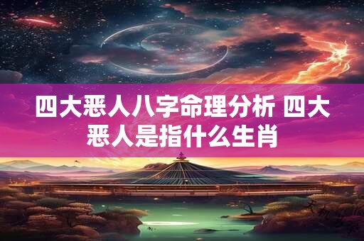 四大恶人八字命理分析 四大恶人是指什么生肖