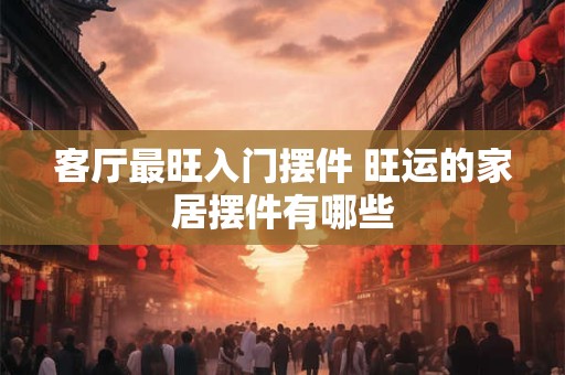 客厅最旺入门摆件 旺运的家居摆件有哪些