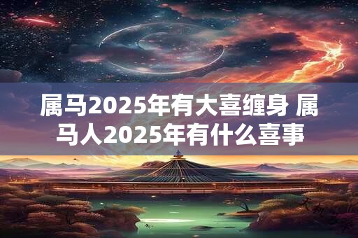 属马2025年有大喜缠身 属马人2025年有什么喜事