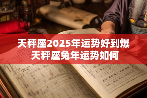 天秤座2025年运势好到爆 天秤座兔年运势如何