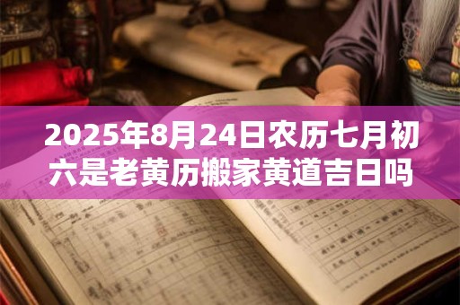 2025年8月24日农历七月初六是老黄历搬家黄道吉日吗