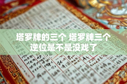 塔罗牌的三个 塔罗牌三个逆位是不是没戏了
