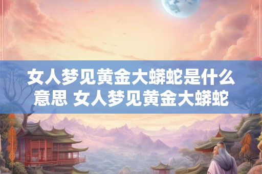 女人梦见黄金大蟒蛇是什么意思 女人梦见黄金大蟒蛇有什么预兆
