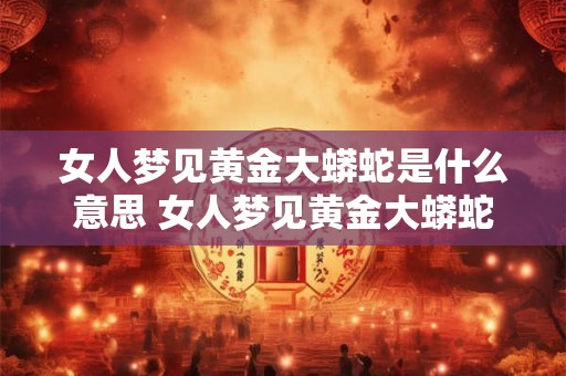 女人梦见黄金大蟒蛇是什么意思 女人梦见黄金大蟒蛇有什么预兆