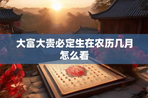 大富大贵必定生在农历几月怎么看