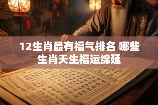 12生肖最有福气排名 哪些生肖天生福运绵延