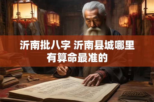 沂南批八字 沂南县城哪里有算命最准的