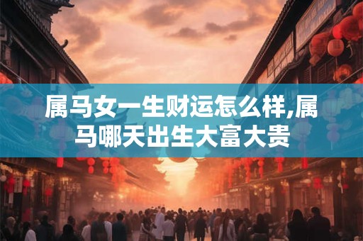 属马女一生财运怎么样,属马哪天出生大富大贵